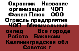 Охранник › Название организации ­ ЧОП " Факел Плюс", ООО › Отрасль предприятия ­ ЧОП › Минимальный оклад ­ 1 - Все города Работа » Вакансии   . Калининградская обл.,Советск г.